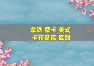 拿铁 摩卡 美式 卡布奇诺 区别